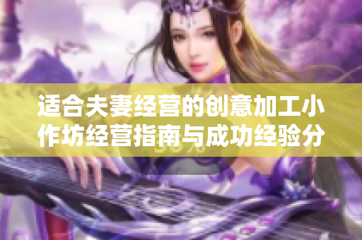 適合夫妻經(jīng)營的創(chuàng)意加工小作坊經(jīng)營指南與成功經(jīng)驗(yàn)分享
