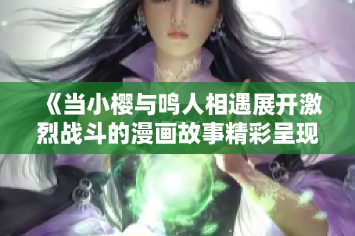 《當(dāng)小櫻與鳴人相遇展開激烈戰(zhàn)斗的漫畫故事精彩呈現(xiàn)》