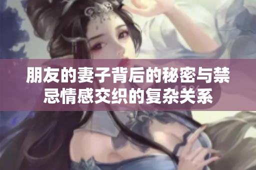 朋友的妻子背后的秘密與禁忌情感交織的復(fù)雜關(guān)系