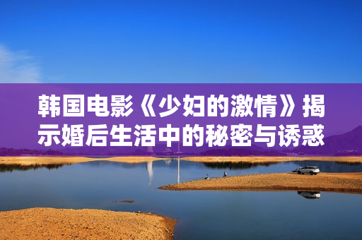 韓國電影《少婦的激情》揭示婚后生活中的秘密與誘惑