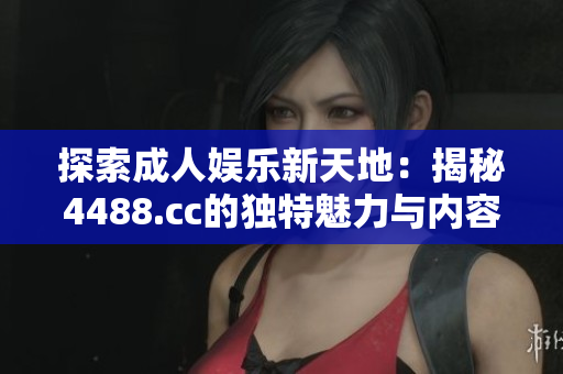 探索成人娛樂新天地：揭秘4488.cc的獨特魅力與內(nèi)容特色
