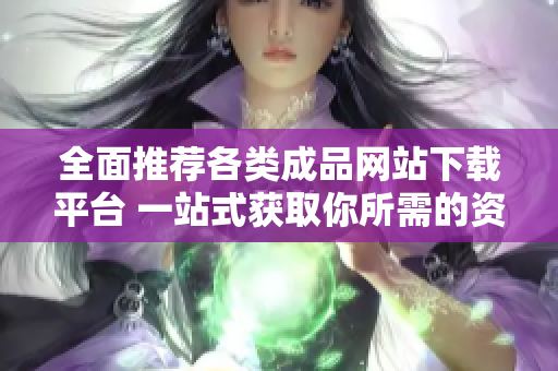 全面推薦各類成品網(wǎng)站下載平臺(tái) 一站式獲取你所需的資源