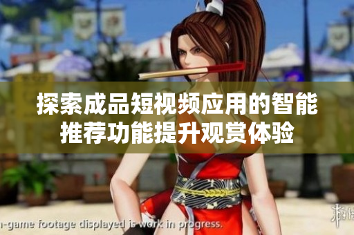 探索成品短視頻應用的智能推薦功能提升觀賞體驗
