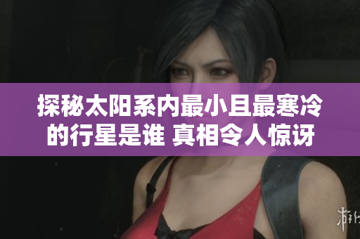 探秘太陽系內最小且最寒冷的行星是誰 真相令人驚訝