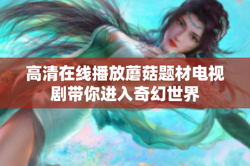 高清在線播放蘑菇題材電視劇帶你進(jìn)入奇幻世界