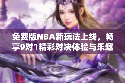 免費版NBA新玩法上線，暢享9對1精彩對決體驗與樂趣
