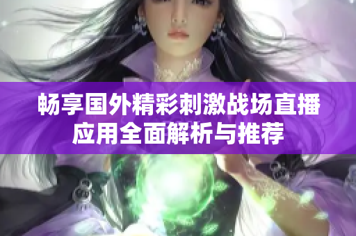 暢享國外精彩刺激戰(zhàn)場直播應(yīng)用全面解析與推薦