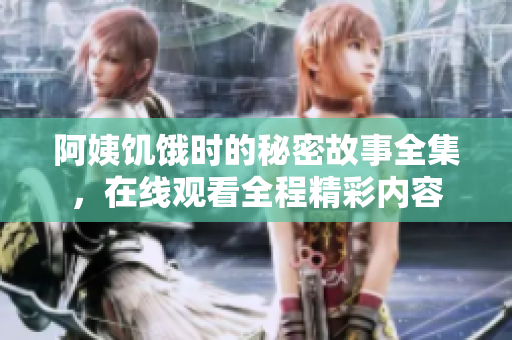 阿姨饑餓時的秘密故事全集，在線觀看全程精彩內(nèi)容