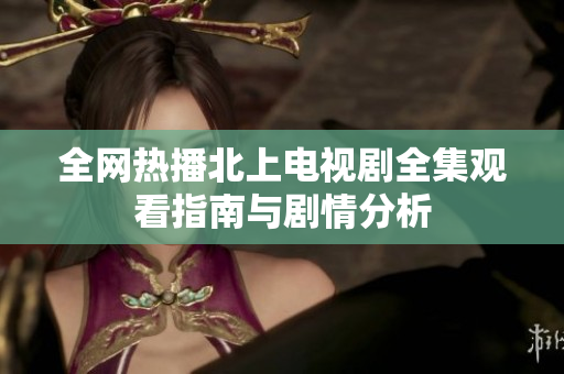 全網(wǎng)熱播北上電視劇全集觀看指南與劇情分析
