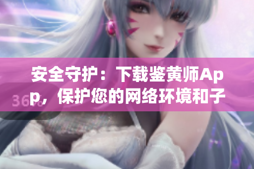 安全守護(hù)：下載鑒黃師App，保護(hù)您的網(wǎng)絡(luò)環(huán)境和子女健康