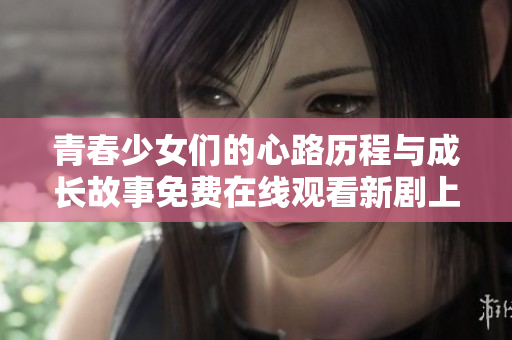 青春少女們的心路歷程與成長故事免費在線觀看新劇上線