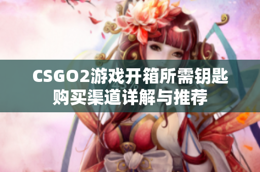 CSGO2游戲開箱所需鑰匙購(gòu)買渠道詳解與推薦