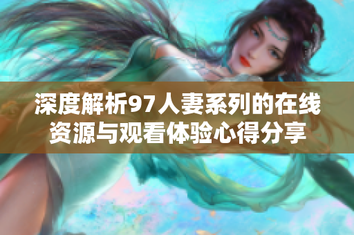 深度解析97人妻系列的在線資源與觀看體驗心得分享
