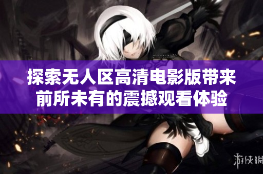 探索無人區(qū)高清電影版帶來前所未有的震撼觀看體驗(yàn)