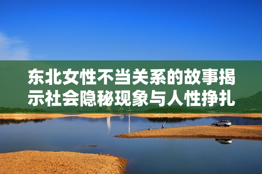東北女性不當(dāng)關(guān)系的故事揭示社會(huì)隱秘現(xiàn)象與人性掙扎