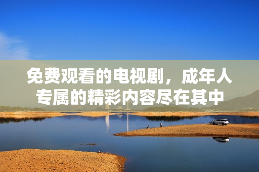 免費觀看的電視劇，成年人專屬的精彩內(nèi)容盡在其中