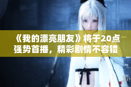《我的漂亮朋友》將于20點強勢首播，精彩劇情不容錯過！