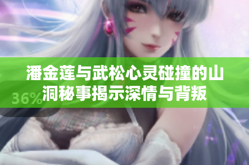 潘金蓮與武松心靈碰撞的山洞秘事揭示深情與背叛