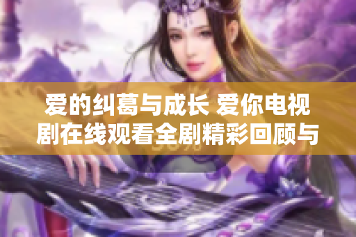 愛的糾葛與成長 愛你電視劇在線觀看全劇精彩回顧與解析