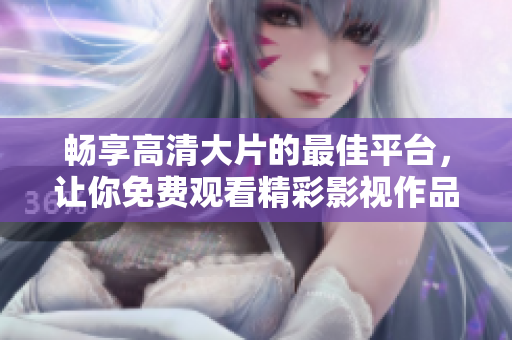 暢享高清大片的最佳平臺，讓你免費觀看精彩影視作品
