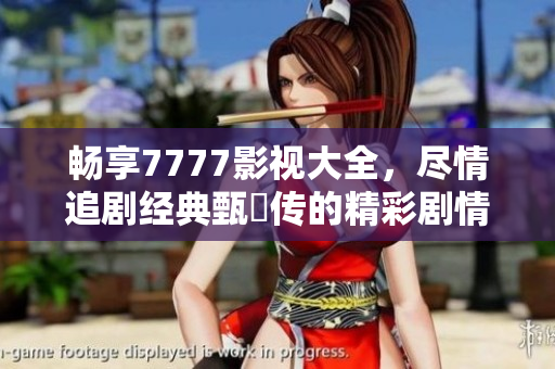 暢享7777影視大全，盡情追劇經(jīng)典甄嬛傳的精彩劇情