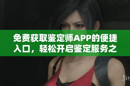 免費獲取鑒定師APP的便捷入口，輕松開啟鑒定服務之旅