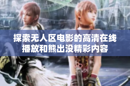 探索無人區(qū)電影的高清在線播放和熊出沒精彩內(nèi)容
