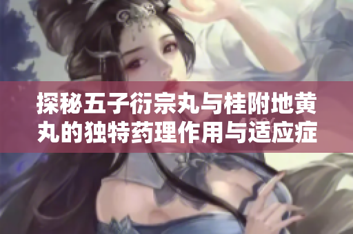 探秘五子衍宗丸與桂附地黃丸的獨(dú)特藥理作用與適應(yīng)癥
