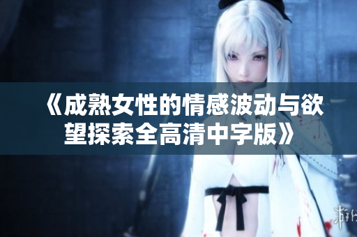 《成熟女性的情感波動(dòng)與欲望探索全高清中字版》