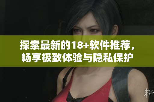 探索最新的18+軟件推薦，暢享極致體驗(yàn)與隱私保護(hù)