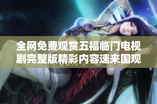 全網(wǎng)免費(fèi)觀賞五福臨門電視劇完整版精彩內(nèi)容速來圍觀