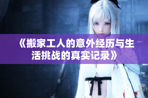 《搬家工人的意外經(jīng)歷與生活挑戰(zhàn)的真實記錄》