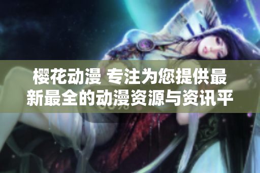 櫻花動漫 專注為您提供最新最全的動漫資源與資訊平臺