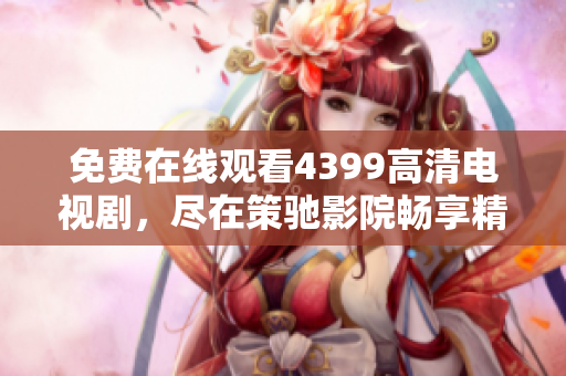 免費在線觀看4399高清電視劇，盡在策馳影院暢享精彩影視盛宴