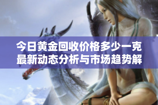 今日黃金回收價(jià)格多少一克最新動(dòng)態(tài)分析與市場(chǎng)趨勢(shì)解讀