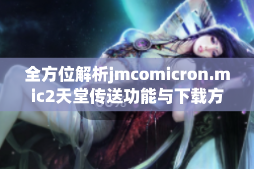 全方位解析jmcomicron.mic2天堂傳送功能與下載方法詳解