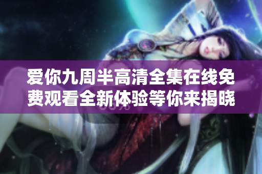 愛你九周半高清全集在線免費(fèi)觀看全新體驗(yàn)等你來揭曉