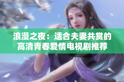 浪漫之夜：適合夫妻共賞的高清青春愛情電視劇推薦