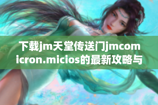 下載jm天堂傳送門jmcomicron.micios的最新攻略與步驟解析