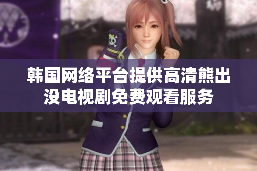 韓國(guó)網(wǎng)絡(luò)平臺(tái)提供高清熊出沒(méi)電視劇免費(fèi)觀看服務(wù)