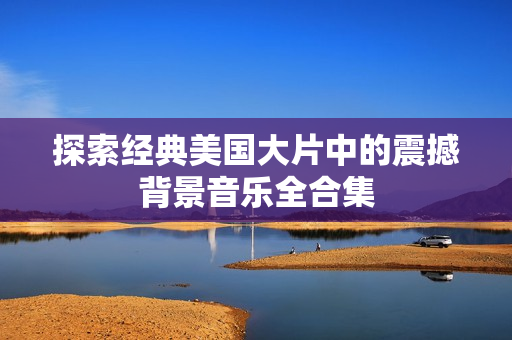 探索經(jīng)典美國(guó)大片中的震撼背景音樂(lè)全合集