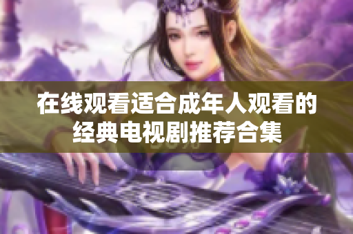 在線觀看適合成年人觀看的經(jīng)典電視劇推薦合集