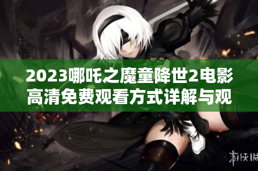 2023哪吒之魔童降世2電影高清免費(fèi)觀看方式詳解與觀影指南