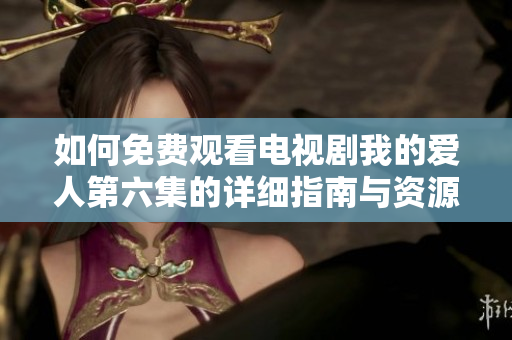 如何免費觀看電視劇我的愛人第六集的詳細指南與資源推薦
