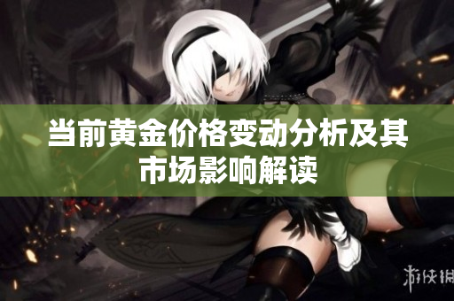 當(dāng)前黃金價(jià)格變動(dòng)分析及其市場(chǎng)影響解讀