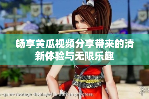 暢享黃瓜視頻分享帶來(lái)的清新體驗(yàn)與無(wú)限樂(lè)趣