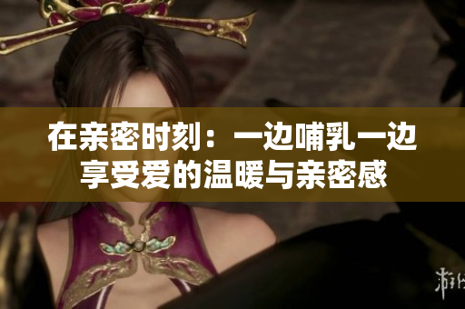 在親密時刻：一邊哺乳一邊享受愛的溫暖與親密感