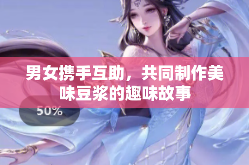 男女?dāng)y手互助，共同制作美味豆?jié){的趣味故事