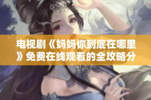 電視劇《媽媽你到底在哪里》免費(fèi)在線觀看的全攻略分享