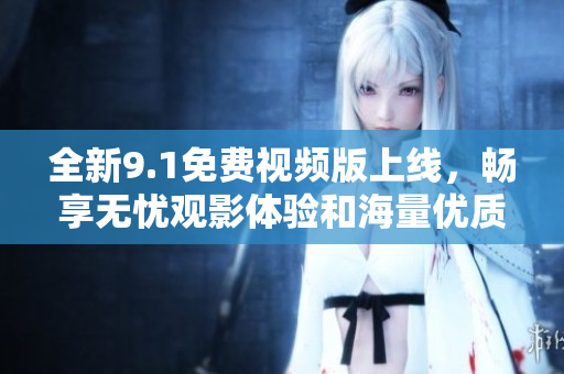全新9.1免費視頻版上線，暢享無憂觀影體驗和海量優(yōu)質(zhì)內(nèi)容
